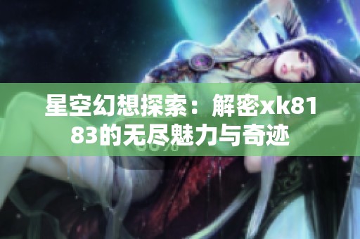 星空幻想探索：解密xk8183的无尽魅力与奇迹