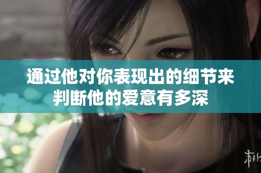 通过他对你表现出的细节来判断他的爱意有多深