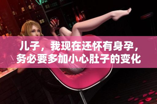 儿子，我现在还怀有身孕，务必要多加小心肚子的变化