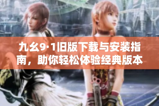 九幺9·1旧版下载与安装指南，助你轻松体验经典版本