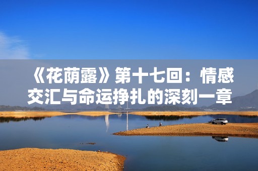 《花荫露》第十七回：情感交汇与命运挣扎的深刻一章