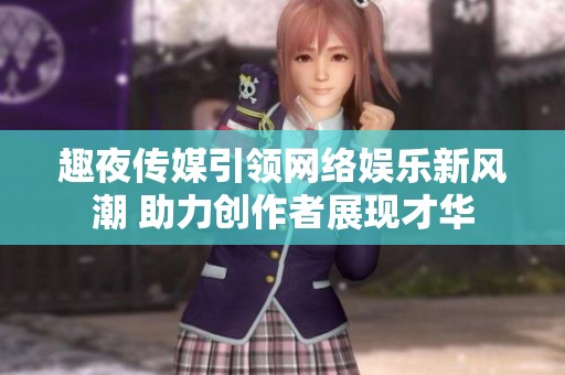 趣夜传媒引领网络娱乐新风潮 助力创作者展现才华