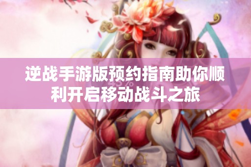 逆战手游版预约指南助你顺利开启移动战斗之旅