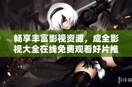 畅享丰富影视资源，成全影视大全在线免费观看好片推荐