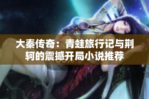 大秦传奇：青蛙旅行记与荆轲的震撼开局小说推荐