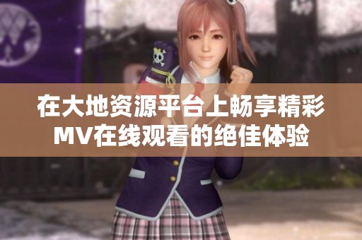 在大地资源平台上畅享精彩MV在线观看的绝佳体验