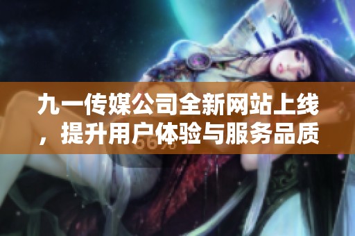九一传媒公司全新网站上线，提升用户体验与服务品质