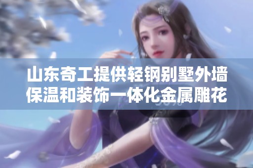 山东奇工提供轻钢别墅外墙保温和装饰一体化金属雕花板定制服务