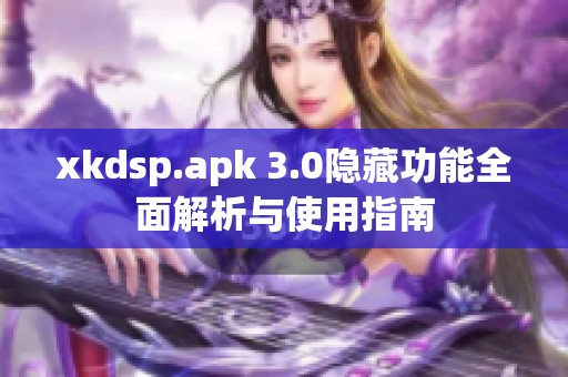xkdsp.apk 3.0隐藏功能全面解析与使用指南