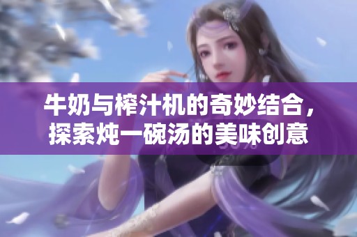 牛奶与榨汁机的奇妙结合，探索炖一碗汤的美味创意