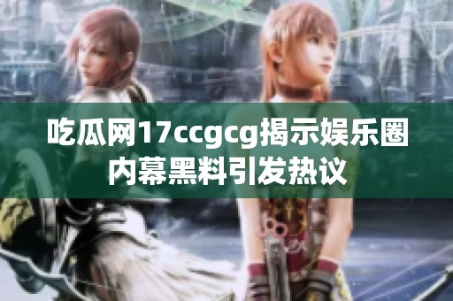 吃瓜网17ccgcg揭示娱乐圈内幕黑料引发热议