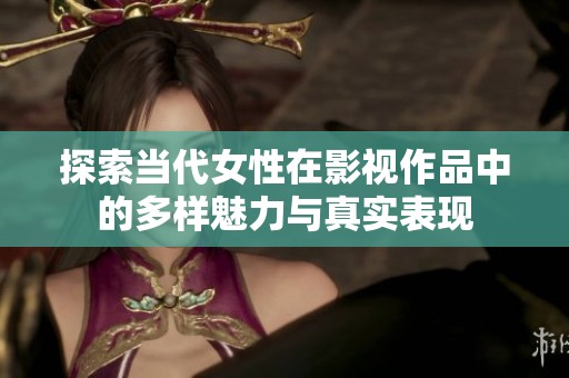 探索当代女性在影视作品中的多样魅力与真实表现