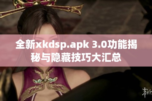 全新xkdsp.apk 3.0功能揭秘与隐藏技巧大汇总