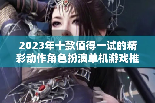2023年十款值得一试的精彩动作角色扮演单机游戏推荐