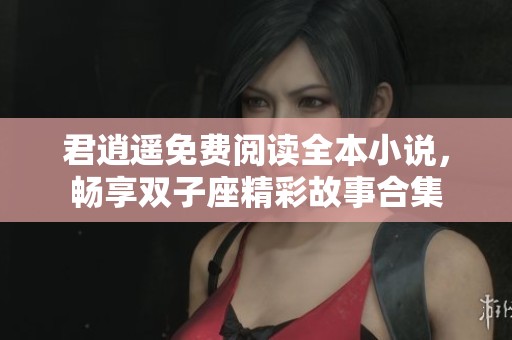 君逍遥免费阅读全本小说，畅享双子座精彩故事合集