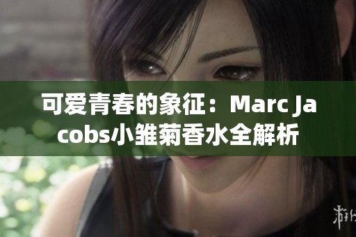 可爱青春的象征：Marc Jacobs小雏菊香水全解析