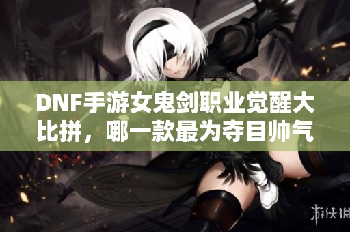 DNF手游女鬼剑职业觉醒大比拼，哪一款最为夺目帅气