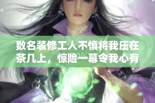 数名装修工人不慎将我压在茶几上，惊险一幕令我心有余悸