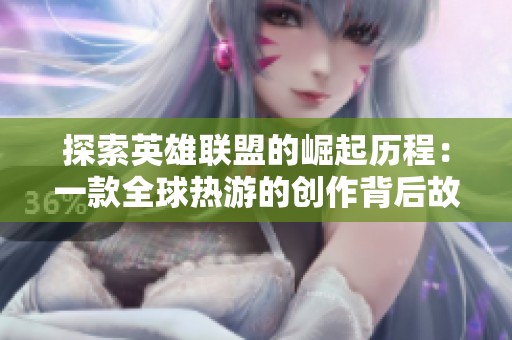 探索英雄联盟的崛起历程：一款全球热游的创作背后故事