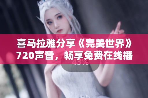 喜马拉雅分享《完美世界》720声音，畅享免费在线播放体验