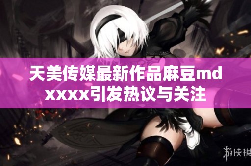 天美传媒最新作品麻豆mdxxxx引发热议与关注