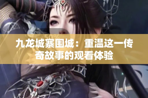 九龙城寨围城：重温这一传奇故事的观看体验