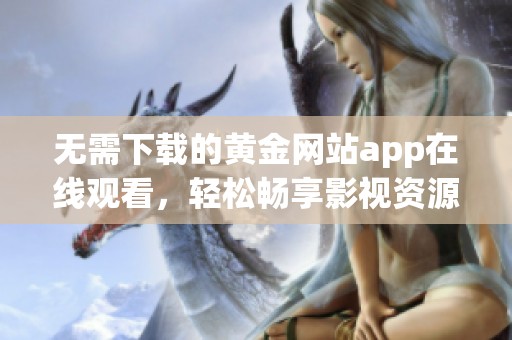 无需下载的黄金网站app在线观看，轻松畅享影视资源