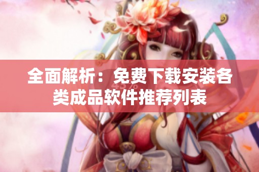 全面解析：免费下载安装各类成品软件推荐列表
