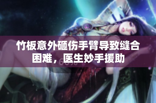 竹板意外砸伤手臂导致缝合困难，医生妙手援助