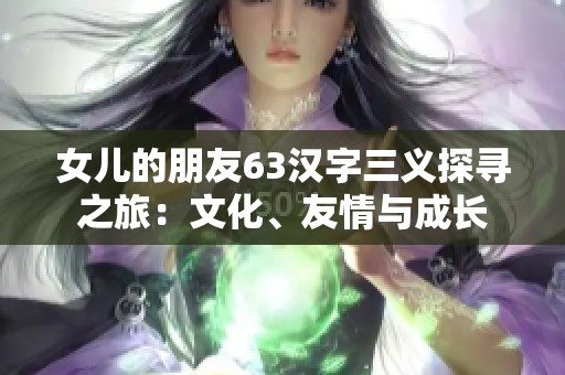 女儿的朋友63汉字三义探寻之旅：文化、友情与成长