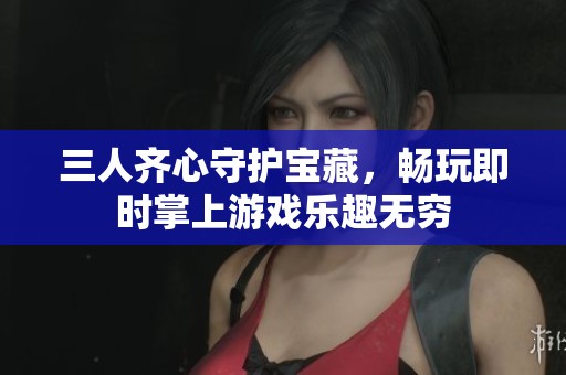 三人齐心守护宝藏，畅玩即时掌上游戏乐趣无穷