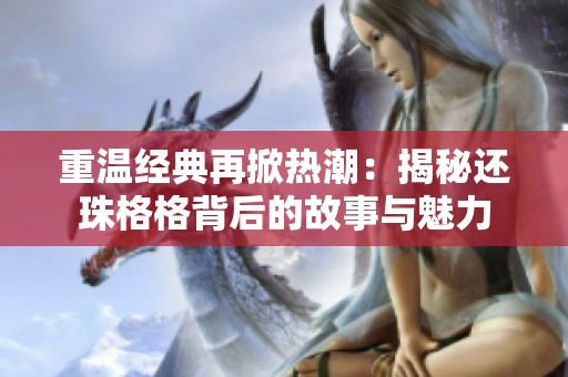 重温经典再掀热潮：揭秘还珠格格背后的故事与魅力
