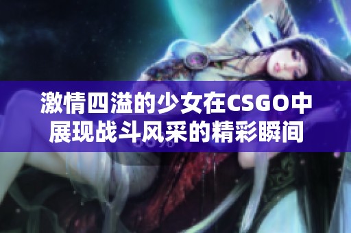 激情四溢的少女在CSGO中展现战斗风采的精彩瞬间