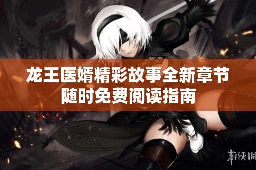 龙王医婿精彩故事全新章节随时免费阅读指南