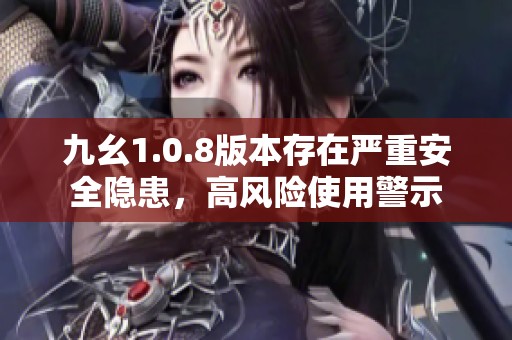 九幺1.0.8版本存在严重安全隐患，高风险使用警示