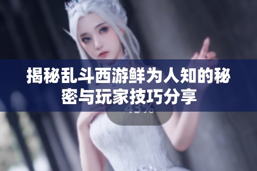 揭秘乱斗西游鲜为人知的秘密与玩家技巧分享
