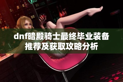 dnf暗殿骑士最终毕业装备推荐及获取攻略分析