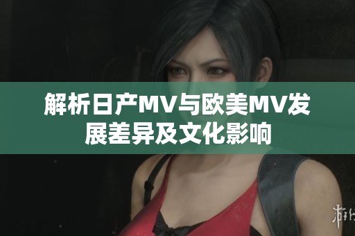 解析日产MV与欧美MV发展差异及文化影响