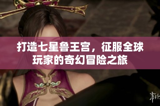 打造七星鲁王宫，征服全球玩家的奇幻冒险之旅