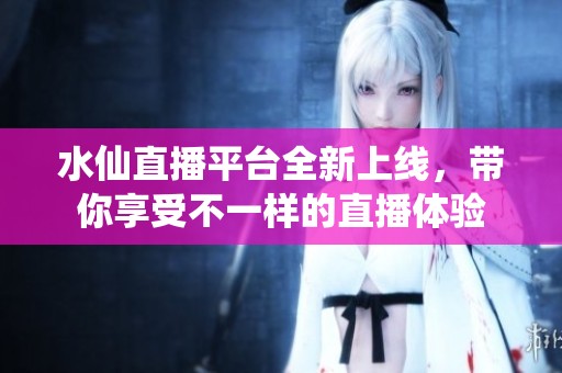 水仙直播平台全新上线，带你享受不一样的直播体验