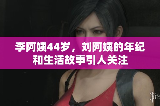 李阿姨44岁，刘阿姨的年纪和生活故事引人关注