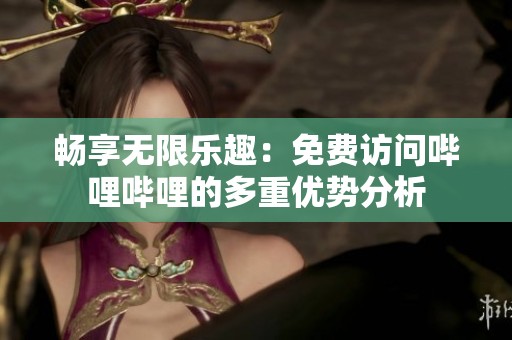 畅享无限乐趣：免费访问哔哩哔哩的多重优势分析