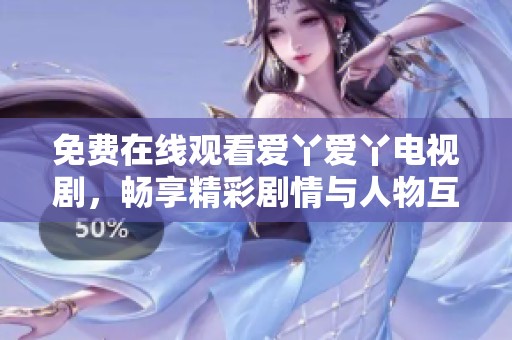 免费在线观看爱丫爱丫电视剧，畅享精彩剧情与人物互动