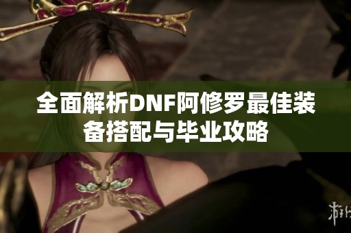 全面解析DNF阿修罗最佳装备搭配与毕业攻略