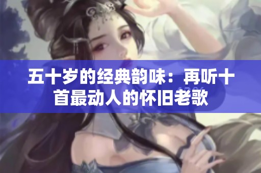 五十岁的经典韵味：再听十首最动人的怀旧老歌