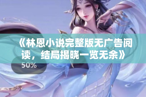 《林恩小说完整版无广告阅读，结局揭晓一览无余》