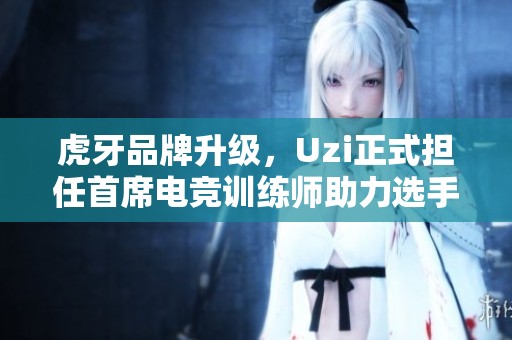 虎牙品牌升级，Uzi正式担任首席电竞训练师助力选手成长