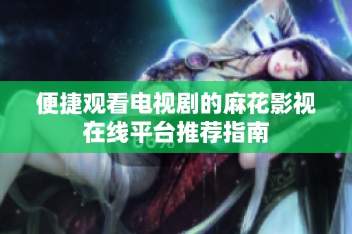 便捷观看电视剧的麻花影视在线平台推荐指南