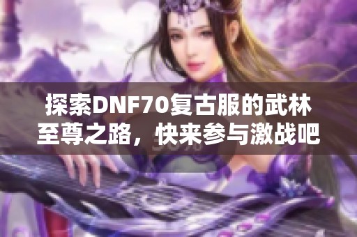 探索DNF70复古服的武林至尊之路，快来参与激战吧！
