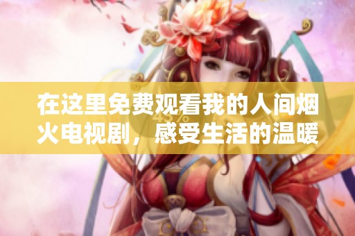 在这里免费观看我的人间烟火电视剧，感受生活的温暖与美好